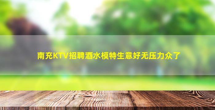 南充KTV招聘酒水模特生意好无压力众了