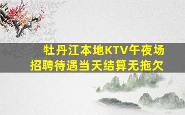 牡丹江本地KTV午夜场招聘待遇当天结算无拖欠